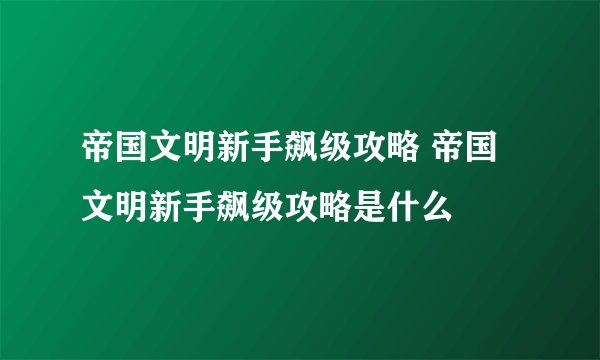 帝国文明新手飙级攻略 帝国文明新手飙级攻略是什么