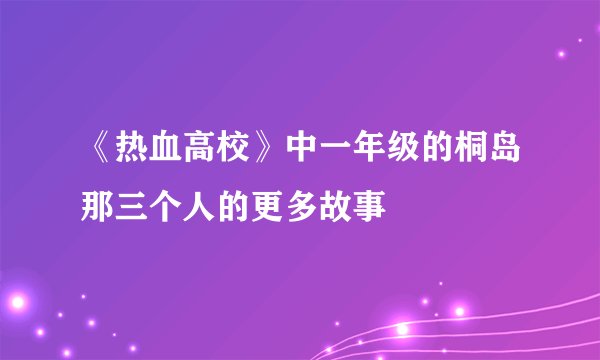 《热血高校》中一年级的桐岛那三个人的更多故事