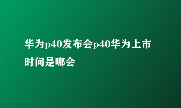 华为p40发布会p40华为上市时间是哪会
