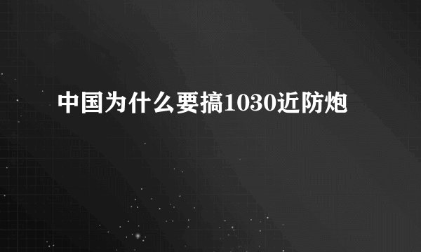 中国为什么要搞1030近防炮