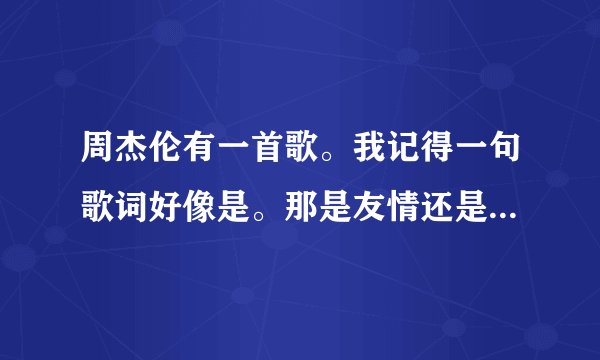 周杰伦有一首歌。我记得一句歌词好像是。那是友情还是错过的爱情。求