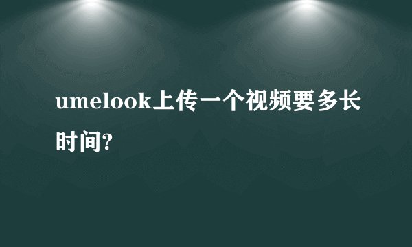 umelook上传一个视频要多长时间?