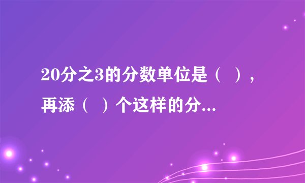 20分之3的分数单位是（ ），再添（ ）个这样的分数单位就是最小的假分
