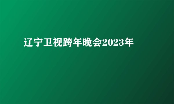 辽宁卫视跨年晚会2023年
