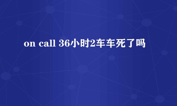 on call 36小时2车车死了吗