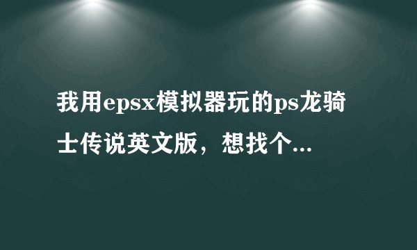 我用epsx模拟器玩的ps龙骑士传说英文版，想找个修改器，玩第二遍的时候用，想所有人物都练练