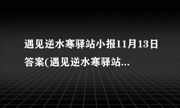 遇见逆水寒驿站小报11月13日答案(遇见逆水寒驿站小报从不