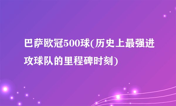 巴萨欧冠500球(历史上最强进攻球队的里程碑时刻)