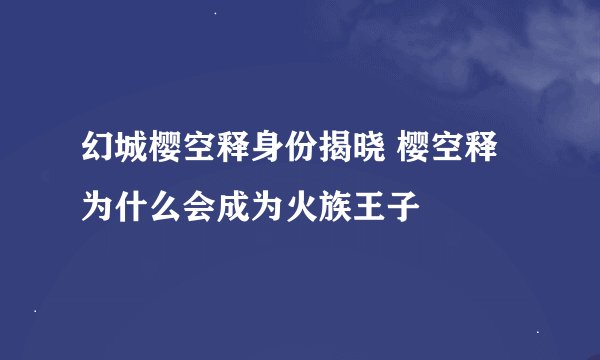 幻城樱空释身份揭晓 樱空释为什么会成为火族王子