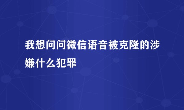 我想问问微信语音被克隆的涉嫌什么犯罪