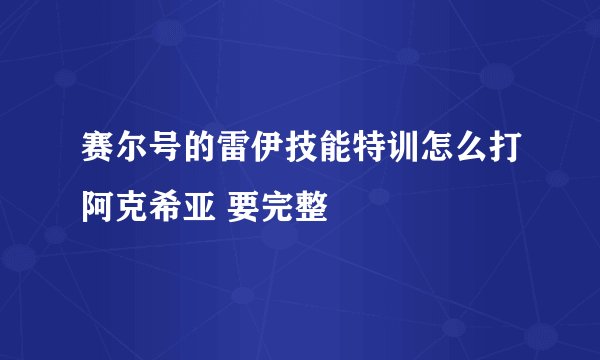 赛尔号的雷伊技能特训怎么打阿克希亚 要完整