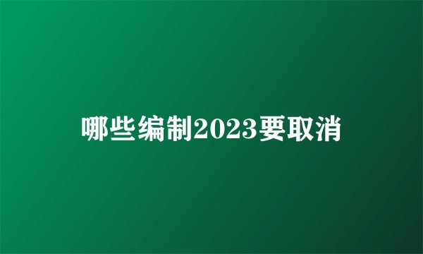 哪些编制2023要取消