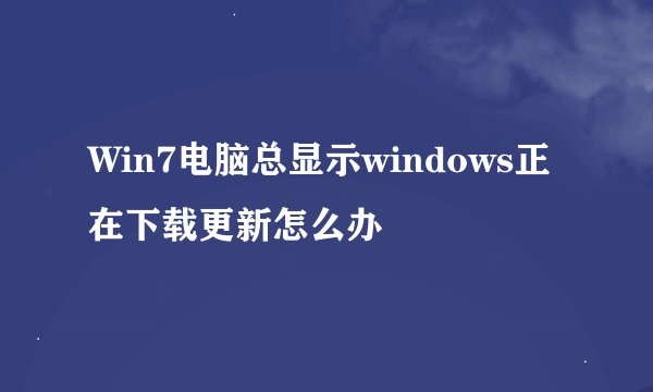 Win7电脑总显示windows正在下载更新怎么办