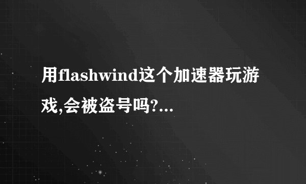 用flashwind这个加速器玩游戏,会被盗号吗?会被封号吗?
