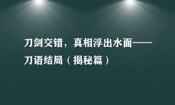 刀剑交错，真相浮出水面——刀语结局（揭秘篇）