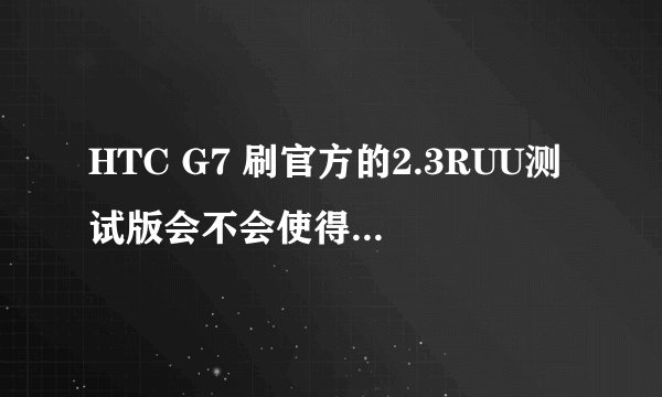 HTC G7 刷官方的2.3RUU测试版会不会使得ROOT和S-OFF消失？紧急求助！！