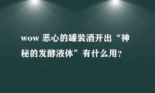 wow 恶心的罐装酒开出“神秘的发酵液体”有什么用？