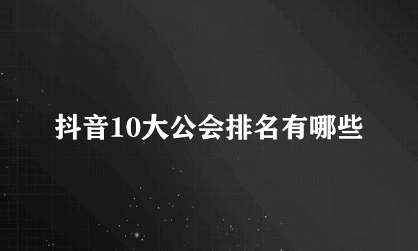抖音10大公会排名有哪些