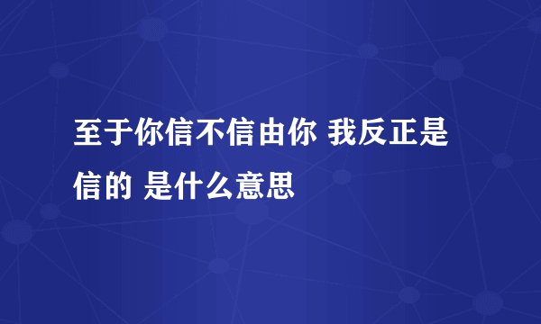至于你信不信由你 我反正是信的 是什么意思