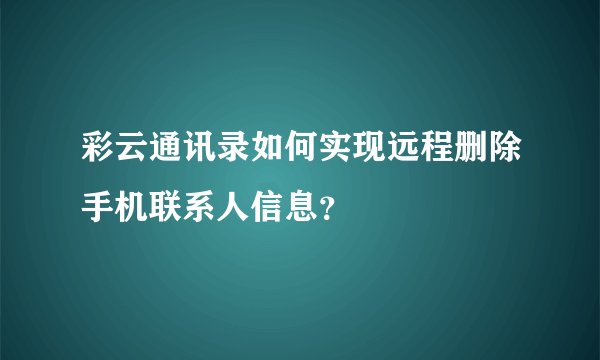 彩云通讯录如何实现远程删除手机联系人信息？
