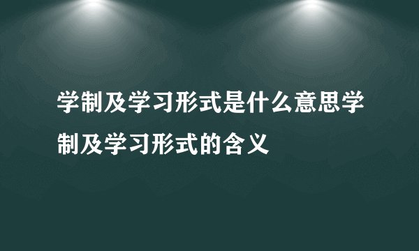 学制及学习形式是什么意思学制及学习形式的含义