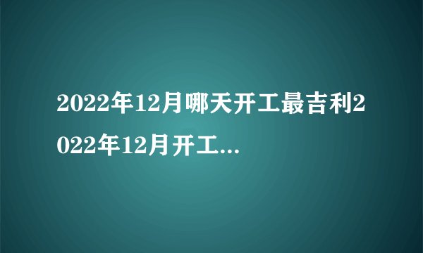2022年12月哪天开工最吉利2022年12月开工黄道吉日一览表