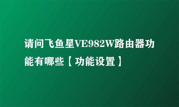 请问飞鱼星VE982W路由器功能有哪些【功能设置】