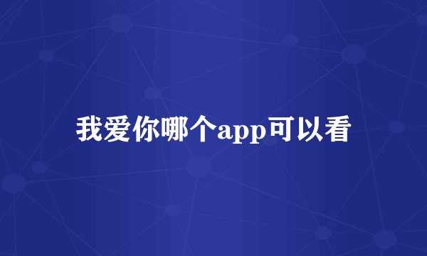我爱你哪个app可以看