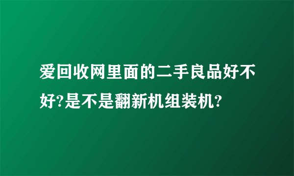 爱回收网里面的二手良品好不好?是不是翻新机组装机?