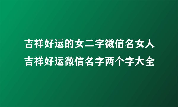 吉祥好运的女二字微信名女人吉祥好运微信名字两个字大全