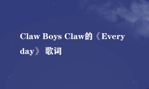 Claw Boys Claw的《Everyday》 歌词