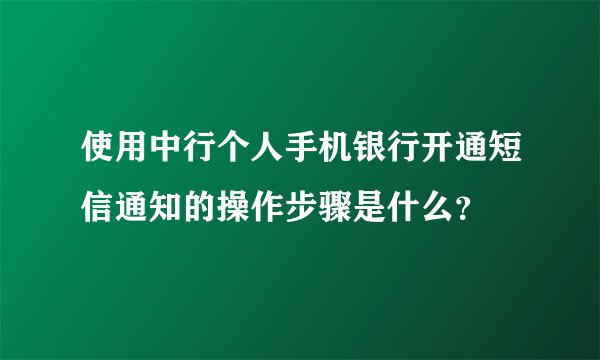 使用中行个人手机银行开通短信通知的操作步骤是什么？