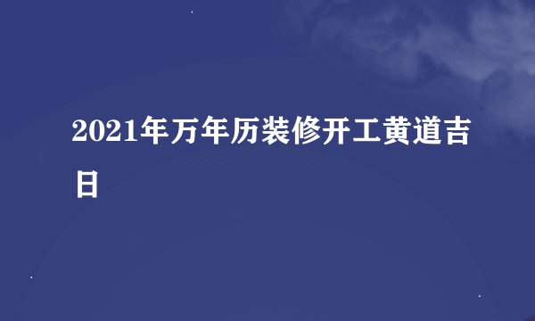 2021年万年历装修开工黄道吉日
