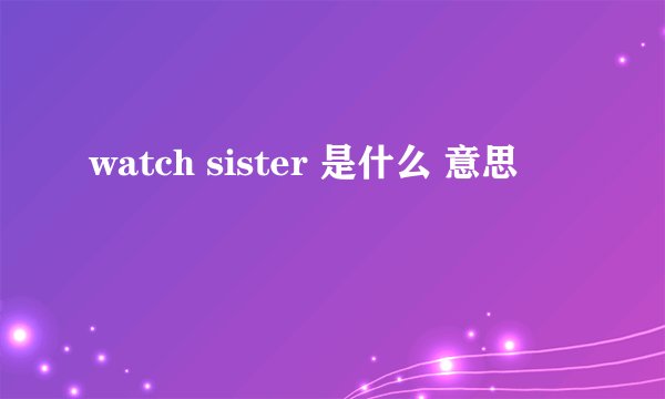 watch sister 是什么 意思