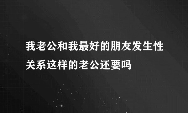 我老公和我最好的朋友发生性关系这样的老公还要吗