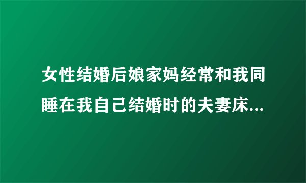 女性结婚后娘家妈经常和我同睡在我自己结婚时的夫妻床有问题吗？