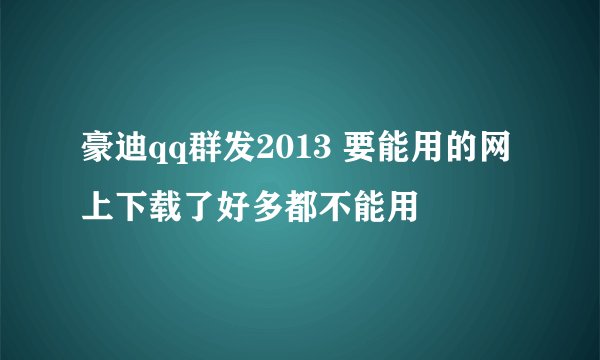 豪迪qq群发2013 要能用的网上下载了好多都不能用