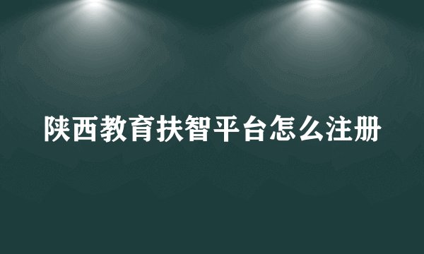 陕西教育扶智平台怎么注册