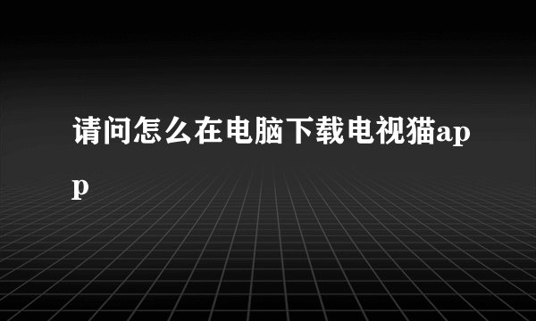 请问怎么在电脑下载电视猫app
