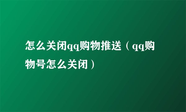 怎么关闭qq购物推送（qq购物号怎么关闭）