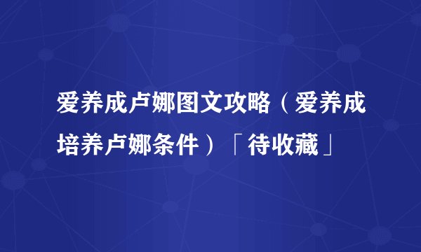 爱养成卢娜图文攻略（爱养成培养卢娜条件）「待收藏」