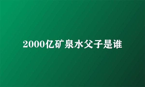 2000亿矿泉水父子是谁