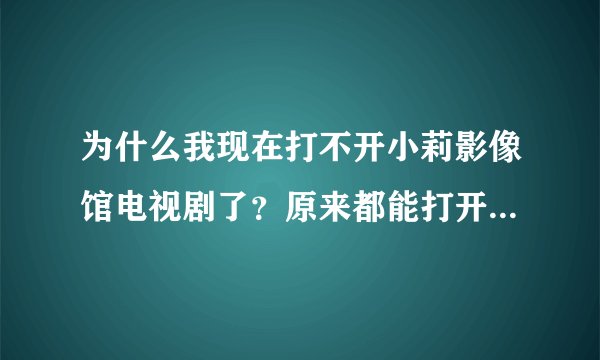 为什么我现在打不开小莉影像馆电视剧了？原来都能打开的，应该不是他们网站的问题吧。。有人知道怎么回事