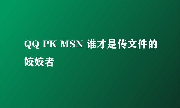 QQ PK MSN 谁才是传文件的姣姣者