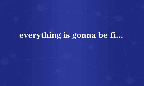 everything is gonna be fine是什么意思