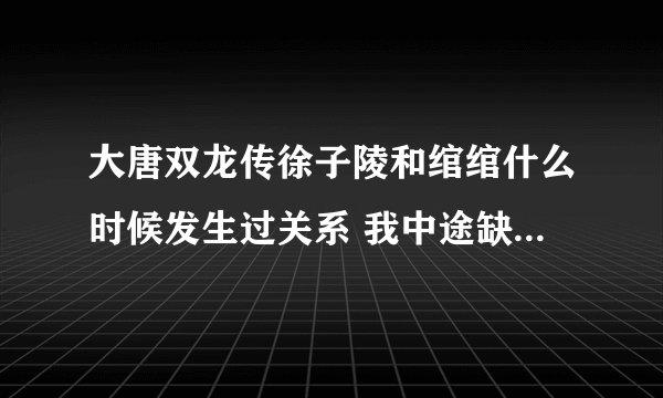 大唐双龙传徐子陵和绾绾什么时候发生过关系 我中途缺失过一些 所以不太清楚 但是后来知道他们两有一腿 大