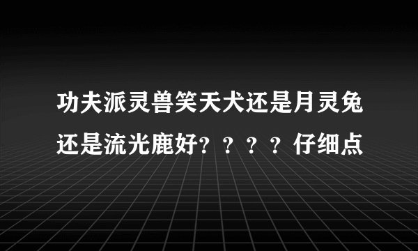 功夫派灵兽笑天犬还是月灵兔还是流光鹿好？？？？仔细点
