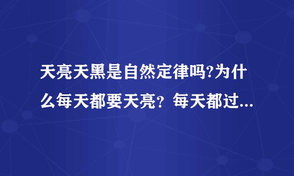 天亮天黑是自然定律吗?为什么每天都要天亮？每天都过着重复的日子？你们觉得烦吗?？我很烦