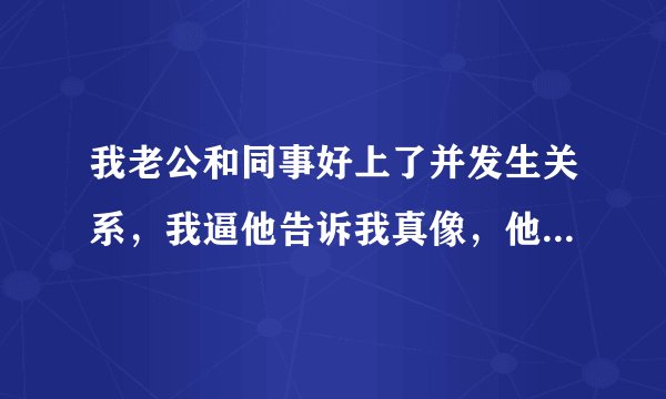 我老公和同事好上了并发生关系，我逼他告诉我真像，他说他们俩在一起感觉很好，两性生活很放松，和我在一