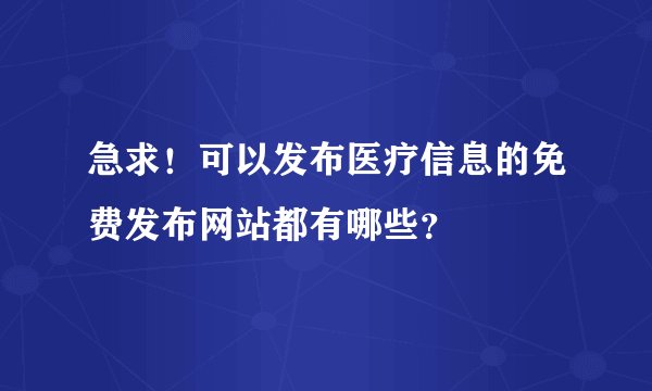急求！可以发布医疗信息的免费发布网站都有哪些？